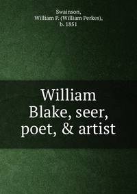 William Blake, seer, poet, &amp; artist