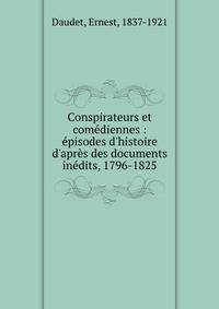Conspirateurs et com?diennes : ?pisodes d'histoire d'apr?s des documents in?dits, 1796-1825