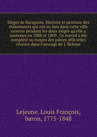Si?ges de Saragosse. Histoire et peinture des ?v?nements qui ont eu lieu dans cette ville ouverte pendant les deux si?ges qu'elle a soutenus en 1808 et 1809 . Ce travail a ?t? compl?t? au moyen des pi?ces officielles r?unies dans l'ouvrage de J. Belm
