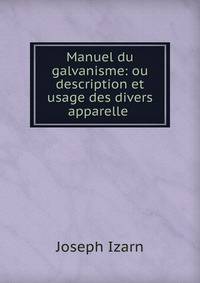 Manuel du galvanisme: ou description et usage des divers apparelle .