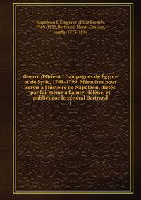 Guerre d'Orient : Campagnes de ?gypte et de Syrie, 1798-1799. M?moires pour servir ? l'histoire de Napol?on, dict?s par lui-m?me ? Sainte-H?l?ne, et publi?s par le g?n?ral Bertrand