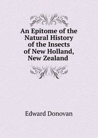 An Epitome of the Natural History of the Insects of New Holland, New Zealand .