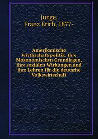 Amerikanische Wirthschaftspolitik. Ihre Mokonomischen Grundlagen, ihre sozialen Wirkungen und ihre Lehren fur die deutsche Volkswirtschaft