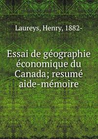 Essai de g?ographie ?conomique du Canada; resum? aide-m?moire