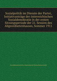 Sozialpolitik im Dienste der Partei, Initiativantrage der osterreichischen Sozialdemokratie in der ersten Sitzungsperiode der 21. Session des Abgeordnetenhauses, Sommer 1911