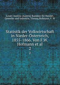 Statistik der Volkwirtschaft in Nieder-sterreich, 1855-1866. Von F.W. Hofmann et al.. 2