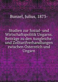 Studien zur Sozial- und Wirtschaftspolitik Ungarns. Beitrage zu den Ausgleichs- und Zolltarifverhandlungen zwischen Osterreich und Ungarn