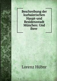 Beschreibung der kurbaierischen Haupt-und Residenzstadt M?nchen: Und ihrer .