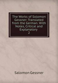 The Works of Solomon Gessner: Translated from the German. With Notes, Critical and Explanatory .. 2