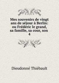 Mes souvenirs de vingt ans de s?jour ? Berlin: ou Fr?d?ric le grand, sa famille, sa cour, son .
