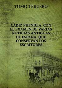 CADIZ PHENICIA, CON EL EXAMEN DE VARIAS NOTICIAS ANTIGUAS DE ESPANA, QUE CONSERVAN LOS ESCRITORES