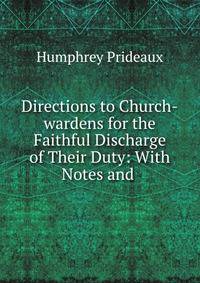 Directions to Church-wardens for the Faithful Discharge of Their Duty: With Notes and .