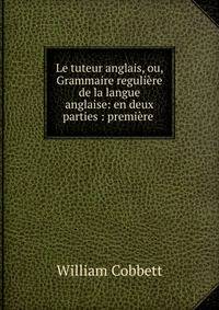 Le tuteur anglais, ou, Grammaire reguli?re de la langue anglaise: en deux parties : premi?re .
