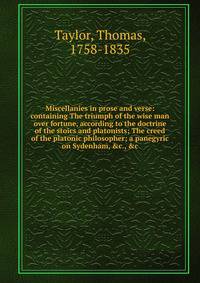 Miscellanies in prose and verse: containing The triumph of the wise man over fortune, according to the doctrine of the stoics and platonists; The creed of the platonic philosopher; a panegyric on Sydenham, &amp;c., &amp;c