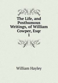 The Life, and Posthumous Writings, of William Cowper, Esqr. 1