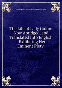 The Life of Lady Guion: Now Abridged, and Translated Into English : Exhibiting Her Eminent Piety .. 1
