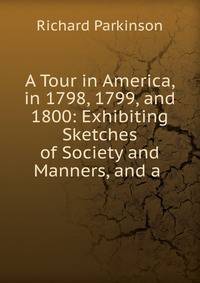 A Tour in America, in 1798, 1799, and 1800: Exhibiting Sketches of Society and Manners, and a .
