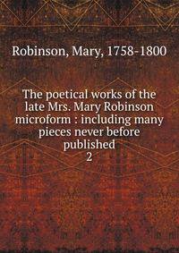 The poetical works of the late Mrs. Mary Robinson microform : including many pieces never before published. 2