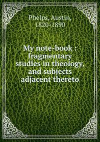 My note-book : fragmentary studies in theology, and subjects adjacent thereto