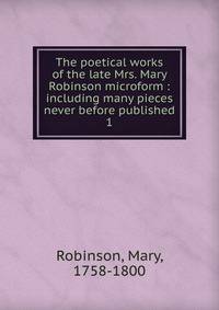 The poetical works of the late Mrs. Mary Robinson microform : including many pieces never before published. 1