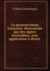 La prononciation fran?oise: determin?e par des signes invariables, avec application ? divers .