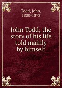 John Todd; the story of his life told mainly by himself