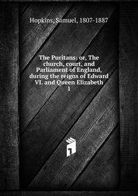 The Puritans: or, The church, court, and Parliament of England, during the reigns of Edward VI. and Queen Elizabeth. 1