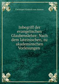 Inbegriff der evangelischen Glaubenslehre: Nach dem lateinischen, zu akademinschen Vorlesungen .