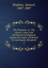 The Puritans: or, The church, court, and Parliament of England, during the reigns of Edward VI. and Queen Elizabeth. 2
