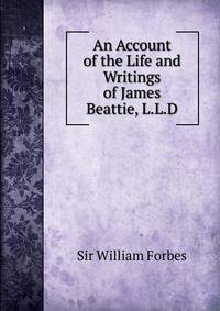 An Account of the Life and Writings of James Beattie, L.L.D.