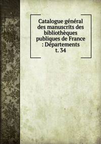 Catalogue gnral des manuscrits des bibliothques publiques de France : Dpartements. t. 34