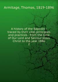 A history of the Baptists : traced by their vital principles and practices : from the time of Our Lord and Saviour Jesus Christ to the year 1886. 2