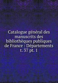 Catalogue gnral des manuscrits des bibliothques publiques de France : Dpartements. t. 37 pt. 1