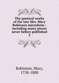 The poetical works of the late Mrs. Mary Robinson microform : including many pieces never before published. 3