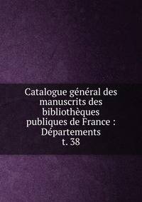 Catalogue gnral des manuscrits des bibliothques publiques de France : Dpartements. t. 38