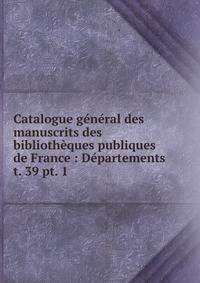 Catalogue gnral des manuscrits des bibliothques publiques de France : Dpartements. t. 39 pt. 1
