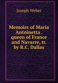 Memoirs of Maria Antoinetta . queen of France and Navarre, tr. by R.C. Dallas
