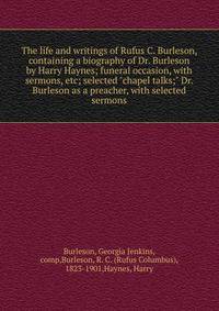 The life and writings of Rufus C. Burleson, containing a biography of Dr. Burleson by Harry Haynes; funeral occasion, with sermons, etc; selected "chapel talks;" Dr. Burleson as a preacher, with selected sermons