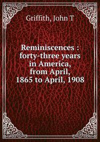 Reminiscences : forty-three years in America, from April, 1865 to April, 1908