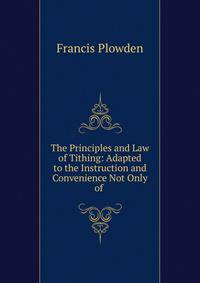 The Principles and Law of Tithing: Adapted to the Instruction and Convenience Not Only of .
