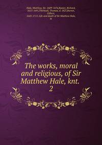 The works, moral and religious, of Sir Matthew Hale, knt. . 2