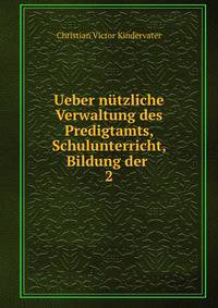 Ueber ntzliche Verwaltung des Predigtamts, Schulunterricht, Bildung der .. 2