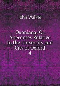 Oxoniana: Or Anecdotes Relative to the University and City of Oxford. 4