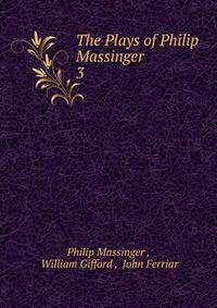 The Plays of Philip Massinger .. 3