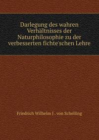Darlegung des wahren Verh?ltnisses der Naturphilosophie zu der verbesserten fichte'schen Lehre
