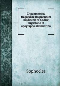Clytemnestrae tragoediae fragmentum ineditum: ex Codice augustano et apographo alexandrino .