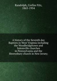 A history of the Seventh day Baptists in West Virginia including the Woodbridgetown and Salemville churches in Pennsylvania and the Shrewsbury church in New Jersey;