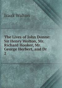 The Lives of John Donne: Sir Henry Wolton, Mr. Richard Hooker, Mr. George Herbert, and Dr .. 2