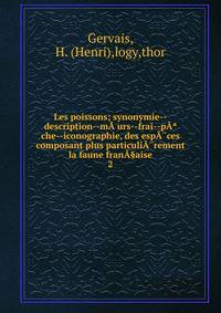 Les poissons; synonymie--description--m??urs--frai--p??che--iconographie, des esp??ces composant plus particuli??rement la faune fran?§aise