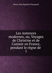Les Antenors modernes, ou, Voyages de Christine et de Casimir en France, pendant le rgne de .. 1